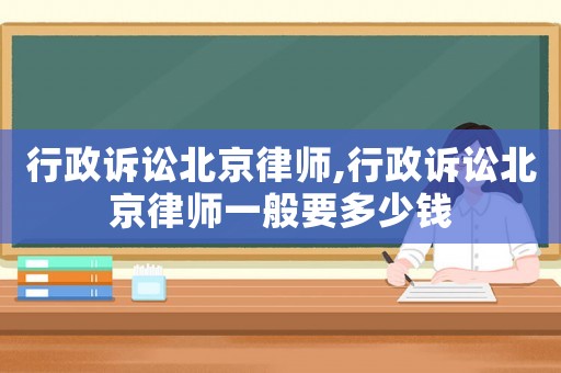 行政訴訟北京律師,行政訴訟北京律師一般要多少錢