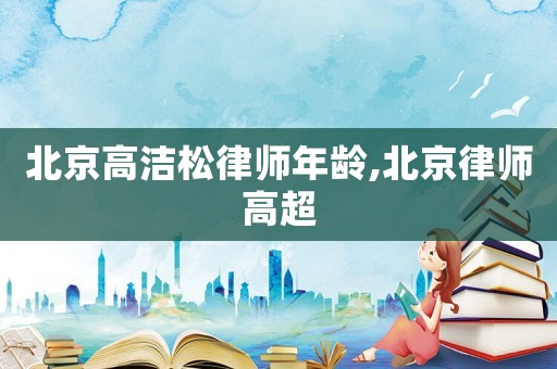 北京高潔松律師年齡,北京律師高超