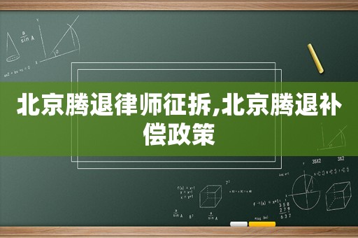 北京騰退律師征拆,北京騰退補(bǔ)償政策