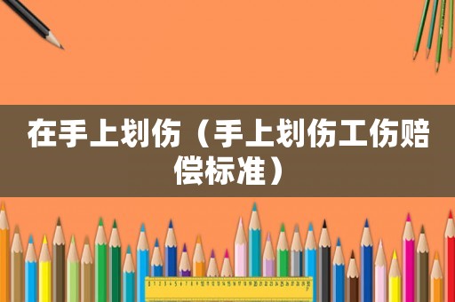 在手上劃傷（手上劃傷工傷賠償標準）