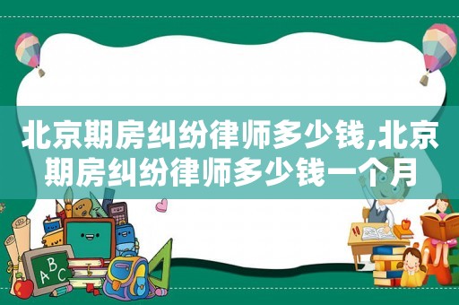 北京期房糾紛律師多少錢,北京期房糾紛律師多少錢一個月