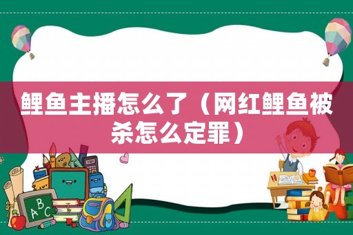 鯉魚主播怎么了（網紅鯉魚被殺怎么定罪）