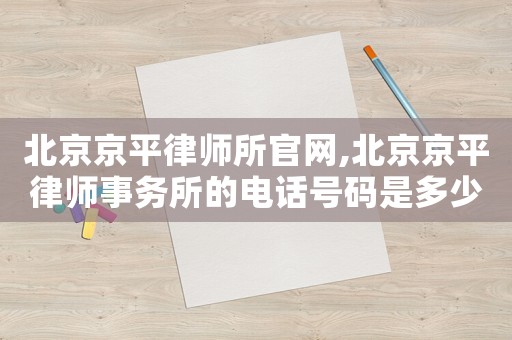 北京京平律師所官網,北京京平律師事務所的電話號碼是多少