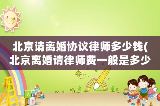 北京請離婚協議律師多少錢(北京離婚請律師費一般是多少錢)