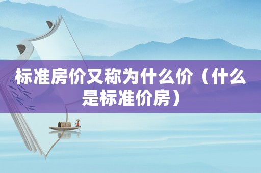 標(biāo)準(zhǔn)房價(jià)又稱為什么價(jià)（什么是標(biāo)準(zhǔn)價(jià)房）