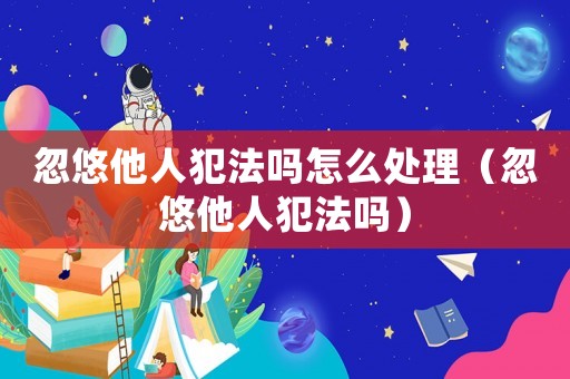 忽悠他人犯法嗎怎么處理（忽悠他人犯法嗎）