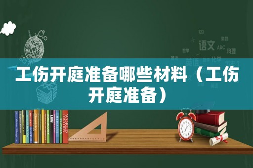 工傷開庭準(zhǔn)備哪些材料（工傷開庭準(zhǔn)備）