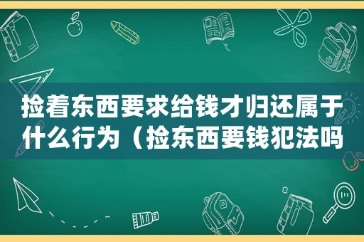 撿著東西要求給錢才歸還屬于什么行為（撿東西要錢犯法嗎）