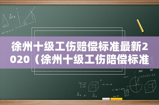 徐州十級工傷賠償標準最新2020（徐州十級工傷陪償標準）
