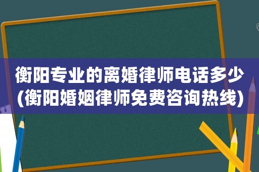 衡陽專業的離婚律師電話多少(衡陽婚姻律師免費咨詢熱線)