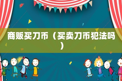 商販買(mǎi)刀幣（買(mǎi)賣(mài)刀幣犯法嗎）