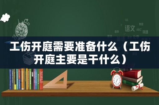 工傷開庭需要準備什么（工傷開庭主要是干什么）