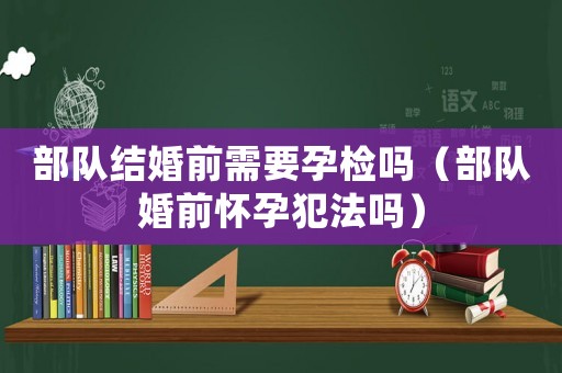 部隊結婚前需要孕檢嗎（部隊婚前懷孕犯法嗎）