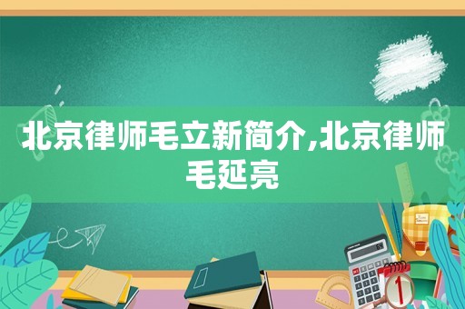 北京律師毛立新簡介,北京律師毛延亮