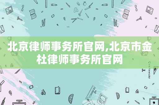 北京律師事務所官網,北京市金杜律師事務所官網