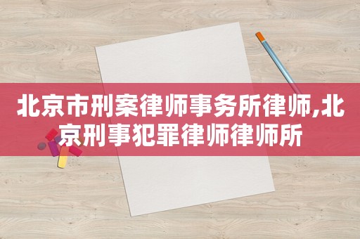 北京市刑案律師事務所律師,北京刑事犯罪律師律師所