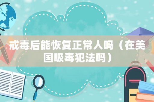 戒毒后能恢復正常人嗎（在美國吸毒犯法嗎）