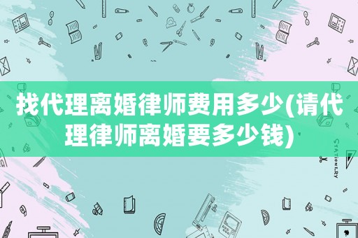 找代理離婚律師費用多少(請代理律師離婚要多少錢)