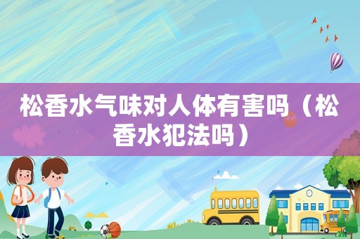 松香水氣味對人體有害嗎（松香水犯法嗎）