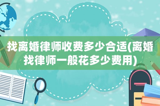 找離婚律師收費多少合適(離婚找律師一般花多少費用)