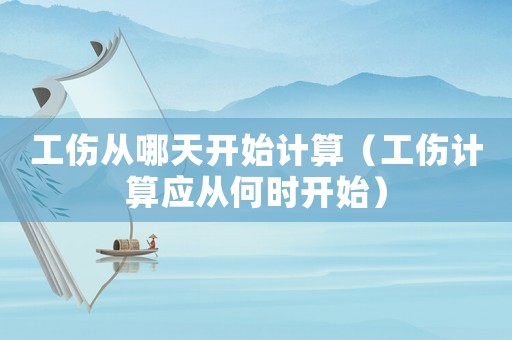 工傷從哪天開始計算（工傷計算應從何時開始）
