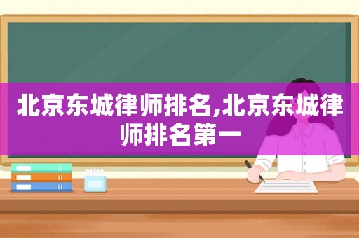 北京東城律師排名,北京東城律師排名第一