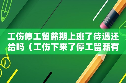 工傷停工留薪期上班了待遇還給嗎（工傷下來了停工留薪有了嗎）