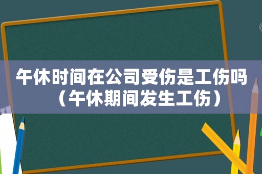 午休時間在公司受傷是工傷嗎（午休期間發生工傷）