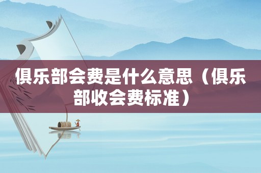 俱樂部會(huì)費(fèi)是什么意思（俱樂部收會(huì)費(fèi)標(biāo)準(zhǔn)）
