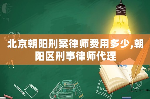北京朝陽刑案律師費用多少,朝陽區刑事律師代理