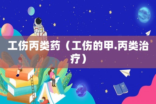 工傷丙類(lèi)藥（工傷的甲.丙類(lèi)治療）