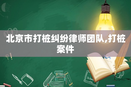 北京市打樁糾紛律師團(tuán)隊,打樁案件
