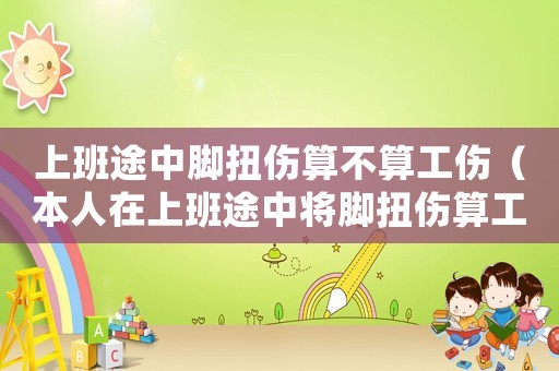 上班途中腳扭傷算不算工傷（本人在上班途中將腳扭傷算工傷嗎）