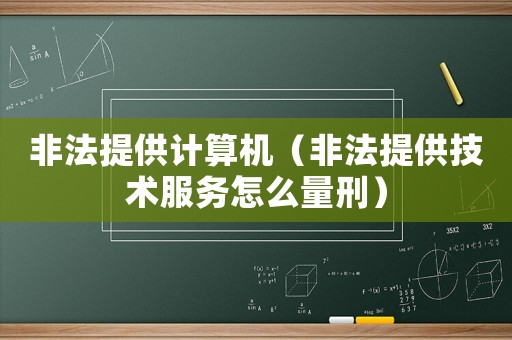 非法提供計算機（非法提供技術服務怎么量刑）
