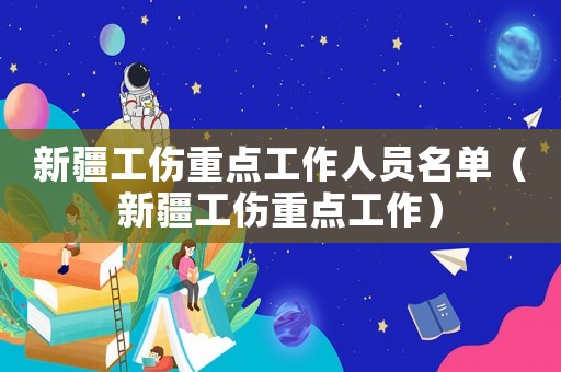 新疆工傷重點工作人員名單（新疆工傷重點工作）