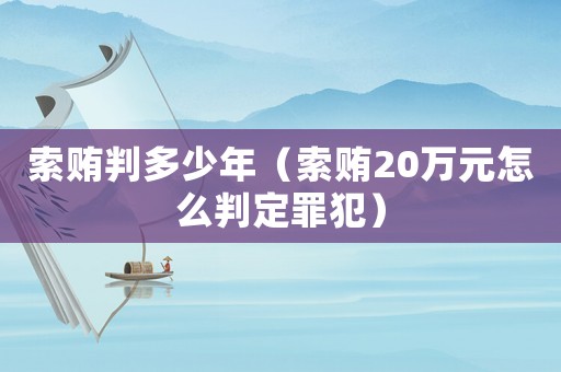 索賄判多少年（索賄20萬元怎么判定罪犯）