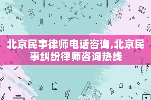 北京民事律師電話咨詢,北京民事糾紛律師咨詢熱線