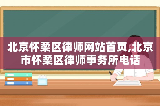 北京懷柔區(qū)律師網(wǎng)站首頁,北京市懷柔區(qū)律師事務(wù)所電話