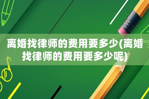 離婚找律師的費用要多少(離婚找律師的費用要多少呢)