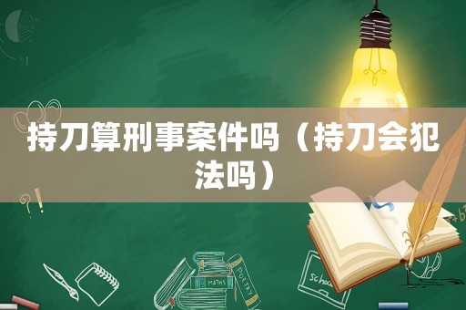 持刀算刑事案件嗎（持刀會犯法嗎）
