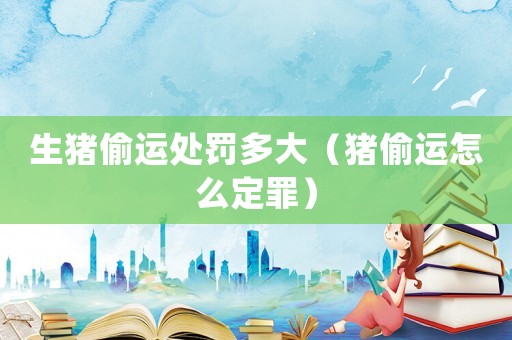 生豬偷運處罰多大（豬偷運怎么定罪）