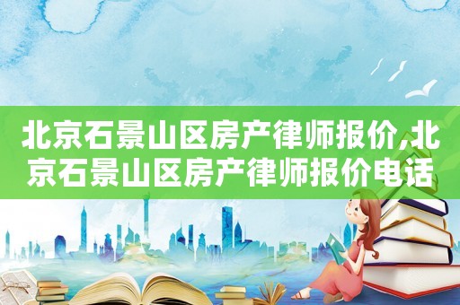 北京石景山區(qū)房產(chǎn)律師報價,北京石景山區(qū)房產(chǎn)律師報價電話