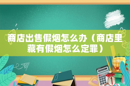 商店出售假煙怎么辦（商店里藏有假煙怎么定罪）