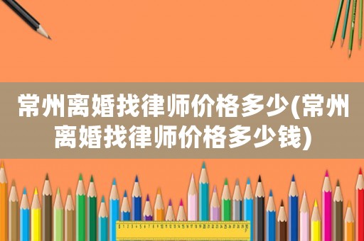 常州離婚找律師價格多少(常州離婚找律師價格多少錢)