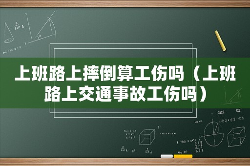 上班路上摔倒算工傷嗎（上班路上交通事故工傷嗎）