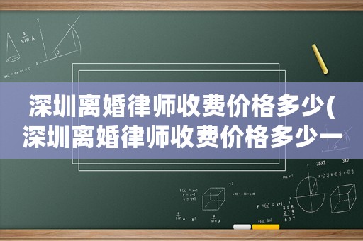 深圳離婚律師收費價格多少(深圳離婚律師收費價格多少一個月)