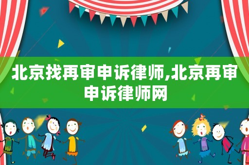 北京找再審申訴律師,北京再審申訴律師網