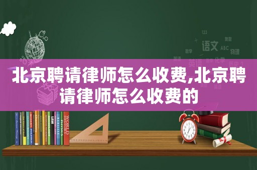 北京聘請律師怎么收費,北京聘請律師怎么收費的
