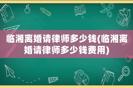 臨湘離婚請律師多少錢(臨湘離婚請律師多少錢費用)