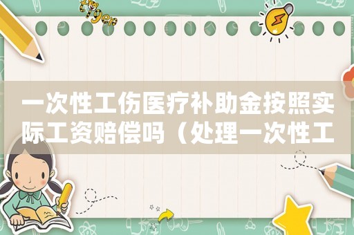 一次性工傷醫療補助金按照實際工資賠償嗎（處理一次性工傷醫療補助金是l）